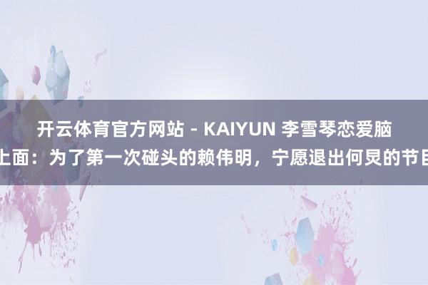 开云体育官方网站 - KAIYUN 李雪琴恋爱脑上面：为了第一次碰头的赖伟明，宁愿退出何炅的节目