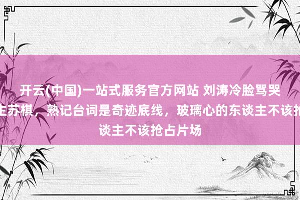 开云(中国)一站式服务官方网站 刘涛冷脸骂哭新东谈主苏棋,熟记台词是奇迹底线,玻璃心的东谈主不该抢占片场