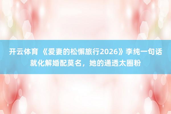 开云体育 《爱妻的松懈旅行2026》李纯一句话就化解婚配莫名，她的通透太圈粉
