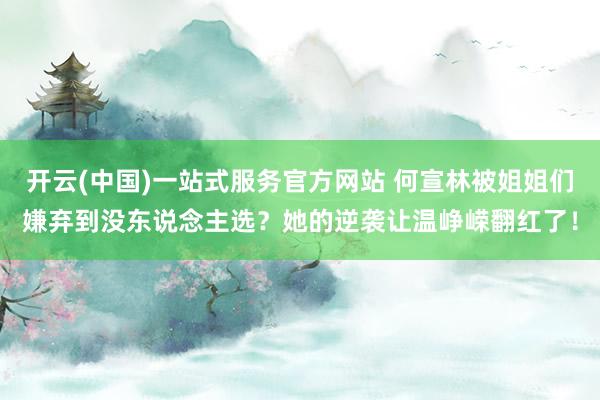 开云(中国)一站式服务官方网站 何宣林被姐姐们嫌弃到没东说念主选?她的逆袭让温峥嵘翻红了!