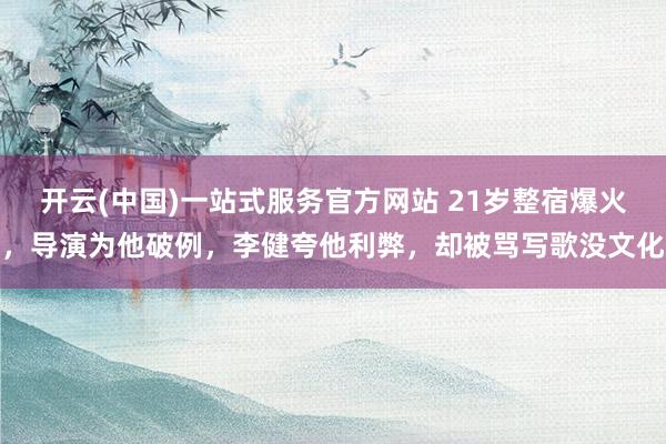 开云(中国)一站式服务官方网站 21岁整宿爆火，导演为他破例，李健夸他利弊，却被骂写歌没文化