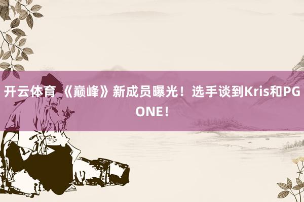 开云体育 《巅峰》新成员曝光！选手谈到Kris和PGONE！