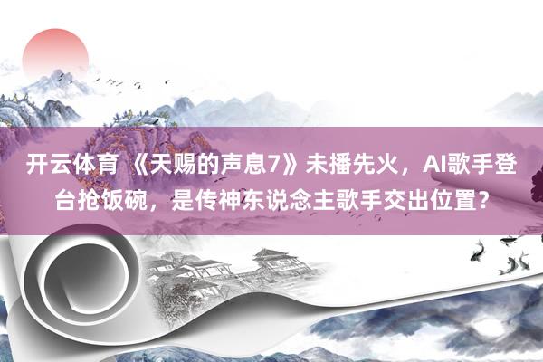 开云体育 《天赐的声息7》未播先火,AI歌手登台抢饭碗,是传神东说念主歌手交出位置?