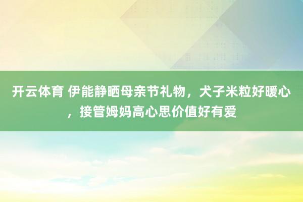 开云体育 伊能静晒母亲节礼物，犬子米粒好暖心，接管姆妈高心思价值好有爱