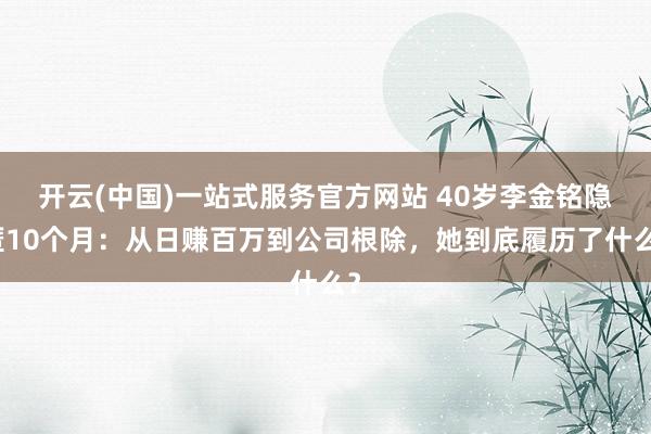 开云(中国)一站式服务官方网站 40岁李金铭隐匿10个月：从日赚百万到公司根除，她到底履历了什么？