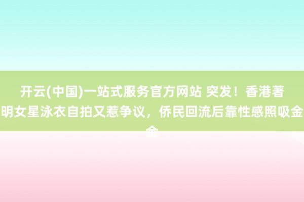 开云(中国)一站式服务官方网站 突发!香港著明女星泳衣自拍又惹争议,侨民回流后靠性感照吸金