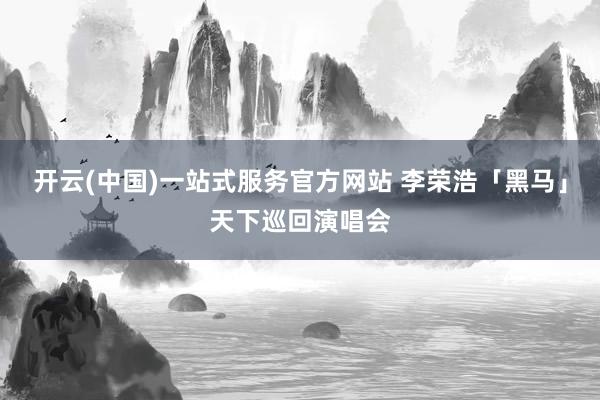 开云(中国)一站式服务官方网站 李荣浩「黑马」天下巡回演唱会