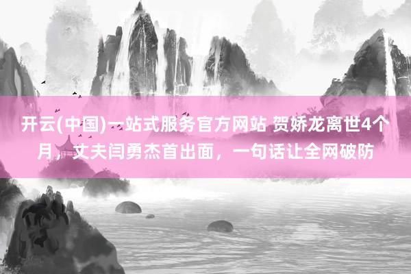 开云(中国)一站式服务官方网站 贺娇龙离世4个月，丈夫闫勇杰首出面，一句话让全网破防