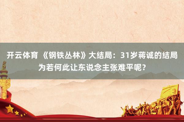 开云体育 《钢铁丛林》大结局：31岁蒋诚的结局为若何此让东说念主张难平呢？