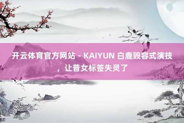 开云体育官方网站 - KAIYUN 白鹿毁容式演技,让普女标签失灵了