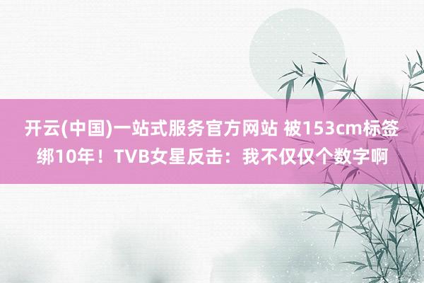 开云(中国)一站式服务官方网站 被153cm标签绑10年！TVB女星反击：我不仅仅个数字啊