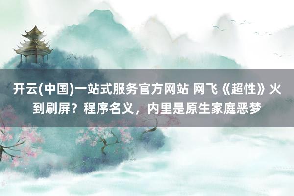 开云(中国)一站式服务官方网站 网飞《超性》火到刷屏？程序名义，内里是原生家庭恶梦