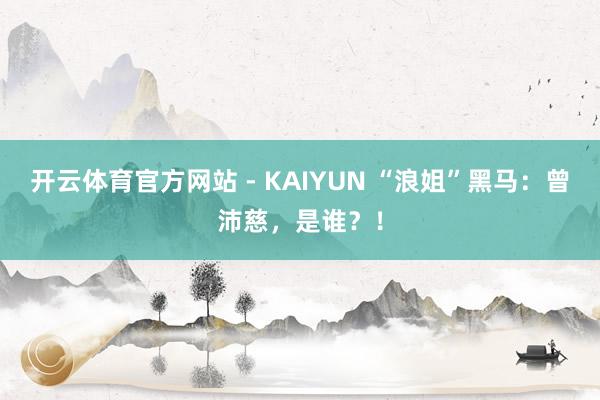 开云体育官方网站 - KAIYUN “浪姐”黑马：曾沛慈，是谁？！