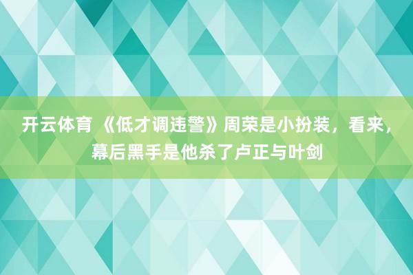 开云体育 《低才调违警》周荣是小扮装,看来,幕后黑手是他杀了卢正与叶剑