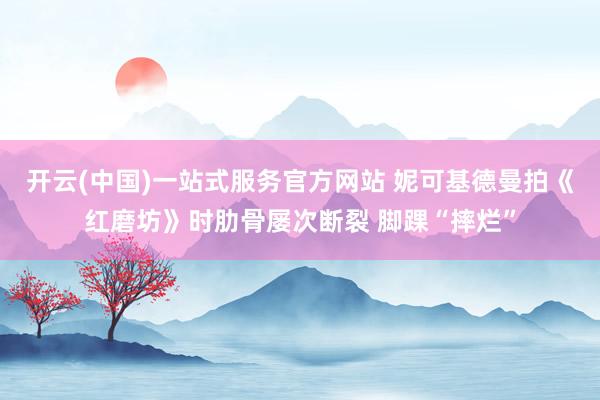 开云(中国)一站式服务官方网站 妮可基德曼拍《红磨坊》时肋骨屡次断裂 脚踝“摔烂”