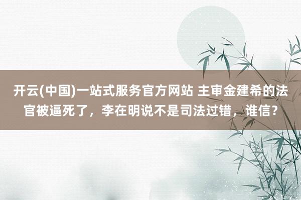 开云(中国)一站式服务官方网站 主审金建希的法官被逼死了，李在明说不是司法过错，谁信？