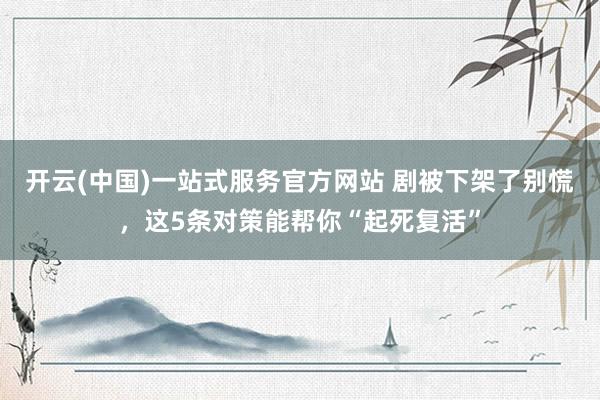 开云(中国)一站式服务官方网站 剧被下架了别慌，这5条对策能帮你“起死复活”