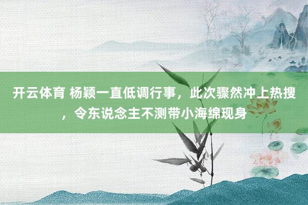 开云体育 杨颖一直低调行事，此次骤然冲上热搜，令东说念主不测带小海绵现身