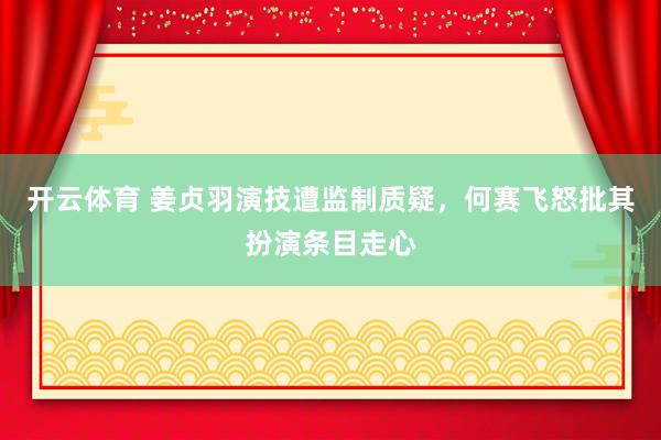 开云体育 姜贞羽演技遭监制质疑,何赛飞怒批其扮演条目走心