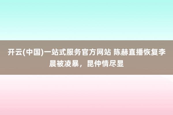 开云(中国)一站式服务官方网站 陈赫直播恢复李晨被凌暴，昆仲情尽显