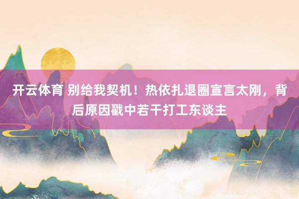 开云体育 别给我契机!热依扎退圈宣言太刚,背后原因戳中若干打工东谈主