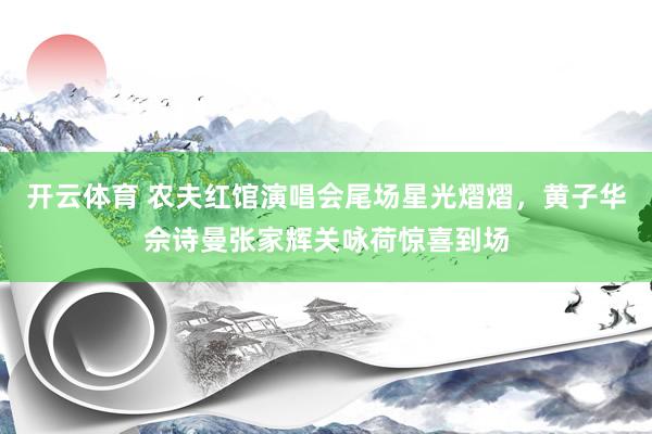 开云体育 农夫红馆演唱会尾场星光熠熠，黄子华佘诗曼张家辉关咏荷惊喜到场