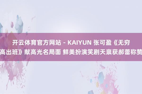 开云体育官方网站 - KAIYUN 张可盈《无穷高出班》献高光名局面 鲜美扮演笑剧天禀获郝蕾称赞
