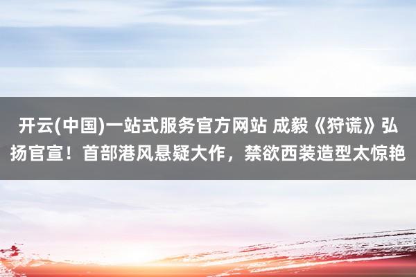 开云(中国)一站式服务官方网站 成毅《狩谎》弘扬官宣！首部港风悬疑大作，禁欲西装造型太惊艳