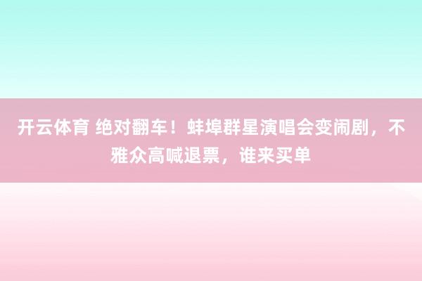 开云体育 绝对翻车！蚌埠群星演唱会变闹剧，不雅众高喊退票，谁来买单