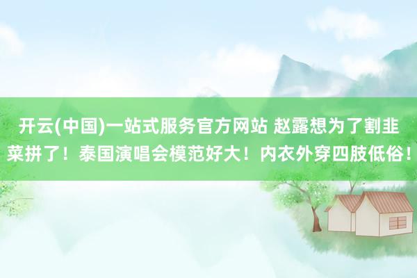 开云(中国)一站式服务官方网站 赵露想为了割韭菜拼了！泰国演唱会模范好大！内衣外穿四肢低俗！