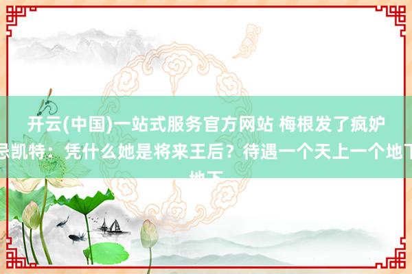 开云(中国)一站式服务官方网站 梅根发了疯妒忌凯特：凭什么她是将来王后？待遇一个天上一个地下
