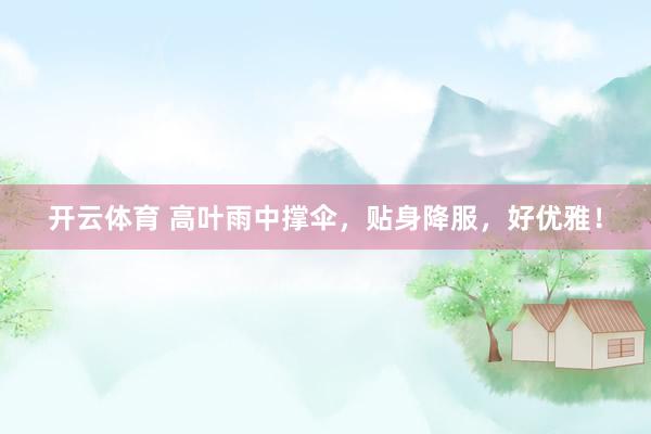 开云体育 高叶雨中撑伞，贴身降服，好优雅！