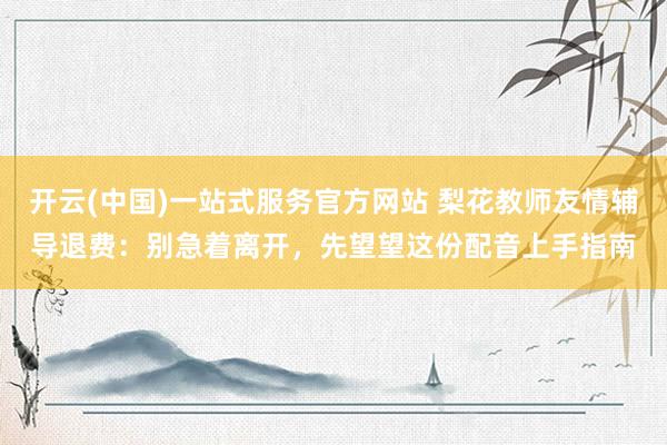开云(中国)一站式服务官方网站 梨花教师友情辅导退费：别急着离开，先望望这份配音上手指南