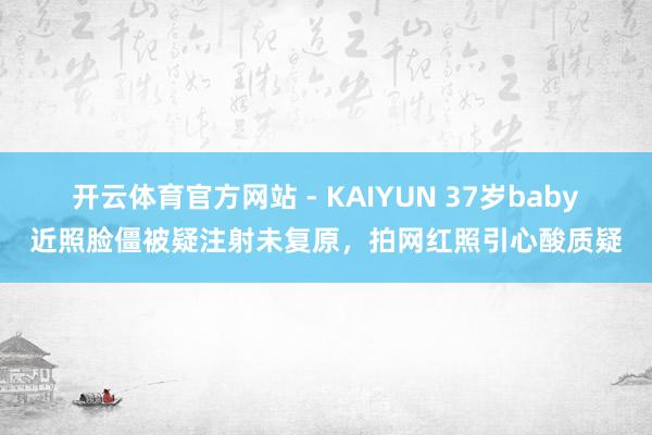 开云体育官方网站 - KAIYUN 37岁baby近照脸僵被疑注射未复原，拍网红照引心酸质疑
