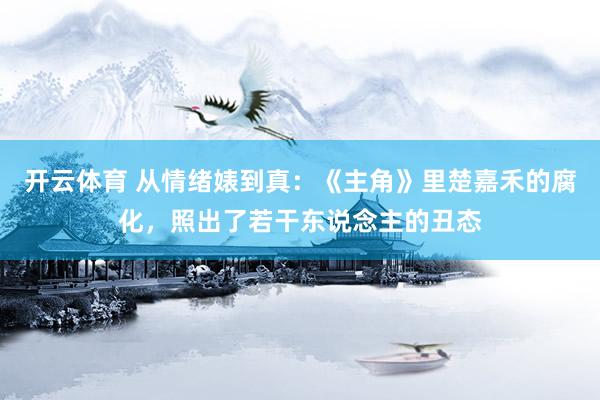 开云体育 从情绪婊到真：《主角》里楚嘉禾的腐化，照出了若干东说念主的丑态