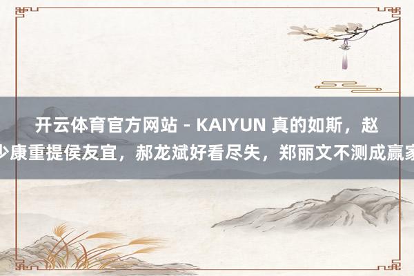 开云体育官方网站 - KAIYUN 真的如斯，赵少康重提侯友宜，郝龙斌好看尽失，郑丽文不测成赢家