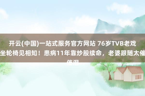 开云(中国)一站式服务官方网站 76岁TVB老戏骨坐轮椅见相知！患病11年靠炒股续命，老婆跟随太催泪