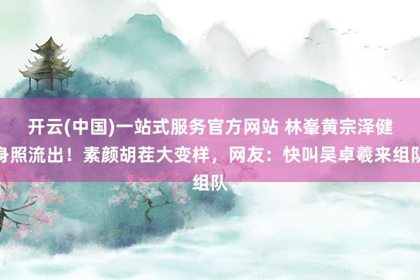 开云(中国)一站式服务官方网站 林峯黄宗泽健身照流出！素颜胡茬大变样，网友：快叫吴卓羲来组队