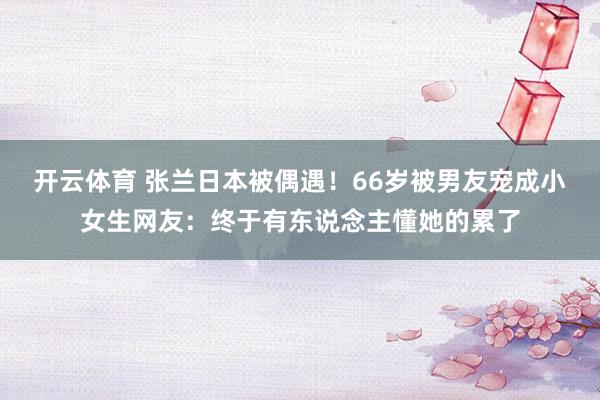 开云体育 张兰日本被偶遇！66岁被男友宠成小女生网友：终于有东说念主懂她的累了
