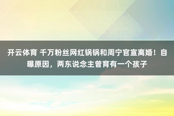 开云体育 千万粉丝网红锅锅和周宁官宣离婚!自曝原因,两东说念主曾育有一个孩子