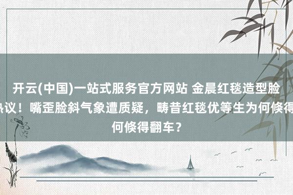 开云(中国)一站式服务官方网站 金晨红毯造型脸崩引热议！嘴歪脸斜气象遭质疑，畴昔红毯优等生为何倏得翻车？