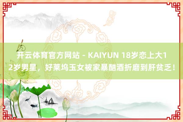 开云体育官方网站 - KAIYUN 18岁恋上大12岁男星，好莱坞玉女被家暴酗酒折磨到肝贫乏！