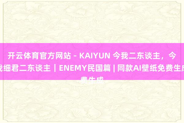 开云体育官方网站 - KAIYUN 今我二东谈主，今我细君二东谈主｜ENEMY民国篇 | 同款AI壁纸免费生成