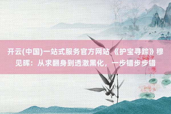 开云(中国)一站式服务官方网站 《护宝寻踪》穆见晖：从求翻身到透澈黑化，一步错步步错