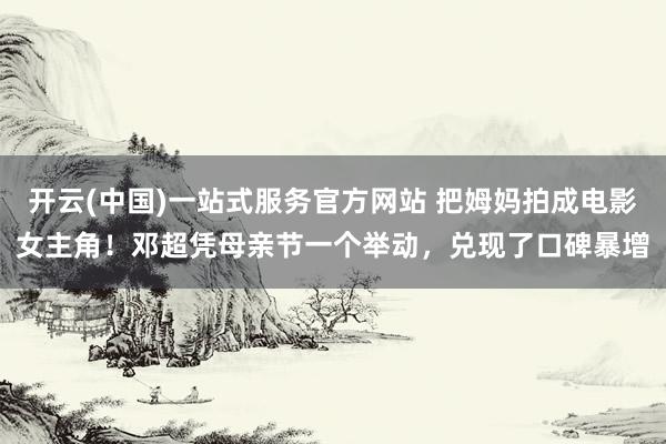 开云(中国)一站式服务官方网站 把姆妈拍成电影女主角！邓超凭母亲节一个举动，兑现了口碑暴增