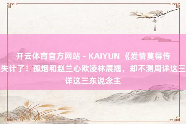 开云体育官方网站 - KAIYUN 《爱情莫得传闻》范叔失计了！孤烟和赵兰心欺凌林展翘，却不测周详这三东说念主
