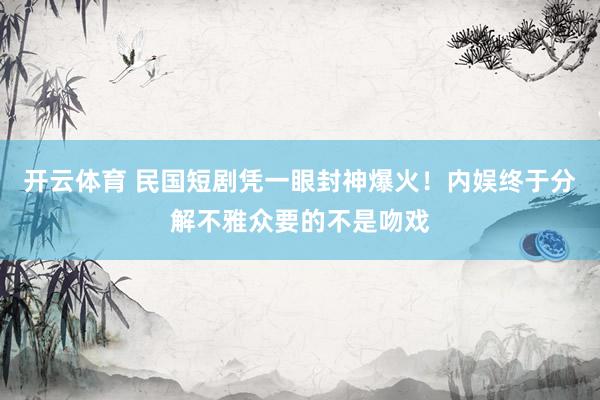 开云体育 民国短剧凭一眼封神爆火！内娱终于分解不雅众要的不是吻戏