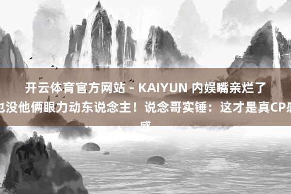 开云体育官方网站 - KAIYUN 内娱嘴亲烂了也没他俩眼力动东说念主！说念哥实锤：这才是真CP感