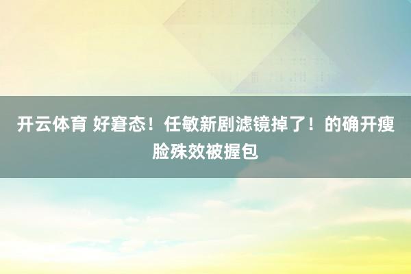 开云体育 好窘态！任敏新剧滤镜掉了！的确开瘦脸殊效被握包