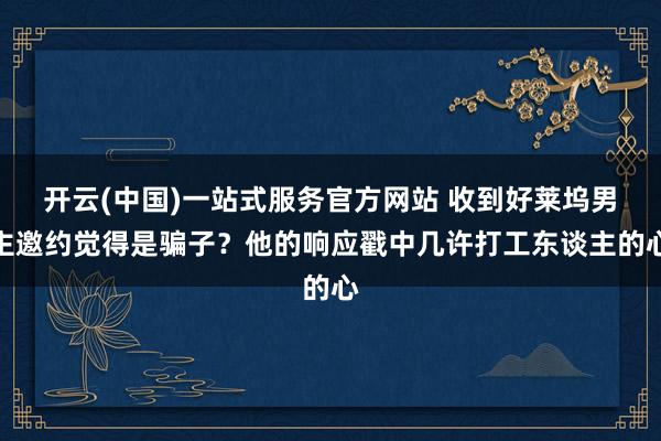 开云(中国)一站式服务官方网站 收到好莱坞男主邀约觉得是骗子？他的响应戳中几许打工东谈主的心